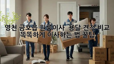 영천 금호읍 원룸이사 🚚 용달 견적 비교! 똑똑하게 이사하는 법 꿀팁🍯