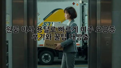 원룸 이사? 용달로 빠르게! 여주 오금동 후기와 꿀팁 대방출!