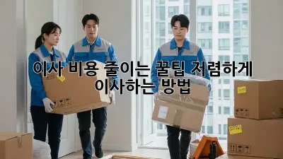 이사 비용 줄이는 꿀팁! 저렴하게 이사하는 방법